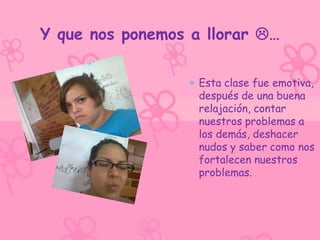Y que nos ponemos a llorar …

                   Esta clase fue emotiva,
                   después de una buena
                   relajación, contar
                   nuestros problemas a
                   los demás, deshacer
                   nudos y saber como nos
                   fortalecen nuestros
                   problemas.
 