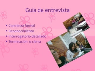 Guía de entrevista

   Comienza formal
   Reconocimiento
   Interrogatorio detallado
   Terminación o cierra
 