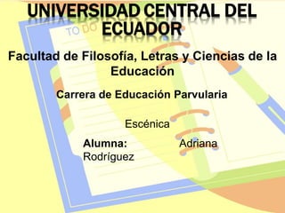 UNIVERSIDAD CENTRAL DEL
ECUADOR
Facultad de Filosofía, Letras y Ciencias de la
Educación
Carrera de Educación Parvularia
Escénica
Alumna: Adriana
Rodríguez
 