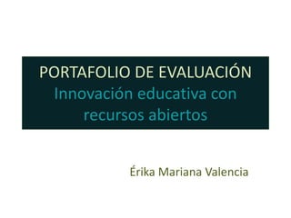 PORTAFOLIO DE EVALUACIÓN
Innovación educativa con
recursos abiertos
Érika Mariana Valencia
 