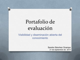 Portafolio de
evaluación
Visibilidad y diseminación abierta del
conocimiento
Sandra Sánchez Ocampo
21 de septiembre de 2013
 