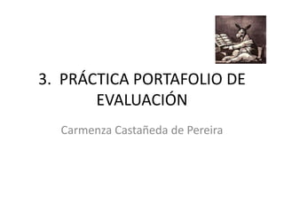 3. PRÁCTICA PORTAFOLIO DE
EVALUACIÓN
Carmenza Castañeda de Pereira
 
