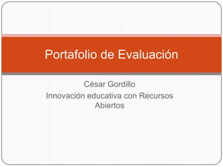 César Gordillo
Innovación educativa con Recursos
Abiertos
Portafolio de Evaluación
 