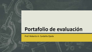 Portafolio de evaluación
Prof. Roberto A. Cardeña Ojeda
 