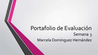 Portafolio de Evaluación
Semana 3
Marcela Domínguez Hernández
 