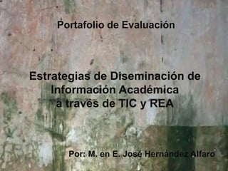 Portafolio de Evaluación
Por: M. en E. José Hernández Alfaro
Estrategias de Diseminación de
Información Académica
a través de TIC y REA
 