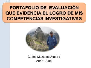 PORTAFOLIO DE EVALUACIÓN
QUE EVIDENCIA EL LOGRO DE MIS
COMPETENCIAS INVESTIGATIVAS
Carlos Mezarina Aguirre
A01312688
 