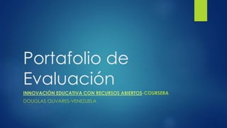 Portafolio de 
Evaluación 
INNOVACIÓN EDUCATIVA CON RECURSOS ABIERTOS-COURSERA 
DOUGLAS OLIVARES-VENEZUELA 
 