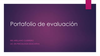 Portafolio de evaluación
IRIS ARELLANO GUERRERO
LIC. EN PSICOLOGÍA EDUCATIVA
 