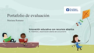 Portafolio de evaluación 
Mariana Romano 
Innovación educativa con recursos abiertos 
III. Visibilidad y diseminación abierta del conocimiento 
 