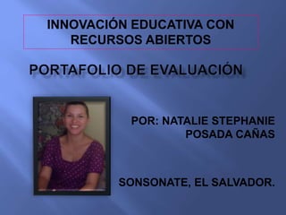 INNOVACIÓN EDUCATIVA CON 
RECURSOS ABIERTOS 
POR: NATALIE STEPHANIE 
POSADA CAÑAS 
SONSONATE, EL SALVADOR. 
 