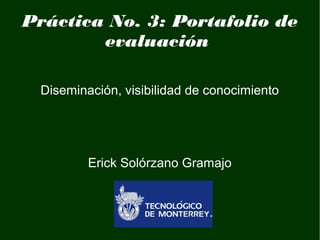 Práctica No. 3: Portafolio de 
evaluación 
Diseminación, visibilidad de conocimiento 
Erick Solórzano Gramajo 
 