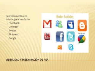VISIBILIDAD Y DISEMINACIÓN DE REA 
Se implementó una estrategia a través de: 
•Facebook 
•Linkedin 
•Twitter 
•Pinterest 
•Google  