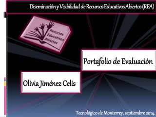 Diseminación y Visibilidad de Recursos Educativos Abiertos (REA) 
Portafolio de Evaluación 
Olivia Jiménez Celis 
Tecnológico de Monterrey, septiembre 2014. 
 