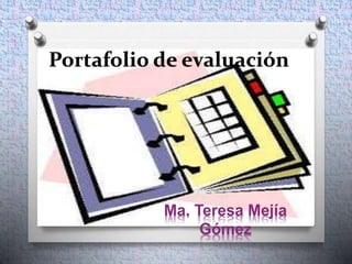 Portafolio de evaluación 
Ma. Teresa Mejía 
Gómez 
 