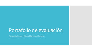 Portafolio de evaluación 
Presentado por : Diana Martínez Romero 
 