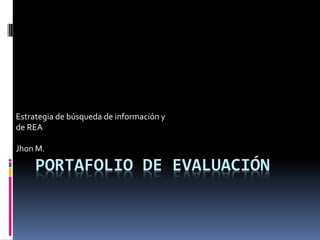 PORTAFOLIO DE EVALUACIÓN 
Estrategia de búsqueda de información y de REA 
Jhon M.  