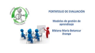 PORTATOLIO DE EVALUACIÓN 
Modelos de gestión de 
aprendizaje 
Bibiana María Betancur 
Arango 
 