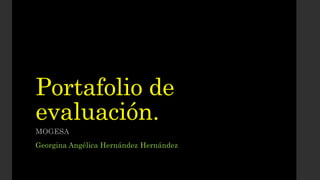 Portafolio de 
evaluación. 
MOGESA 
Georgina Angélica Hernández Hernández 
 