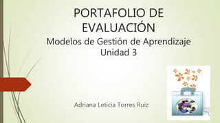 PORTAFOLIO DE
EVALUACIÓN
Modelos de Gestión de Aprendizaje
Unidad 3
Adriana Leticia Torres Ruiz
 