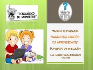 Maestría en Educación 
MODELO DE GESTIÓN 
DE APRENDIZAJES 
Portafolio de evaluación 
Luz Angela Ospina Rodríguez 
A01317056 
 