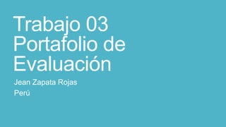 Trabajo 03
Portafolio de
Evaluación
Jean Zapata Rojas
Perú
 