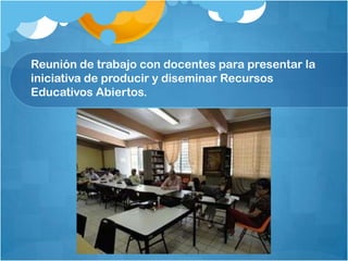 Reunión de trabajo con docentes para presentar la
iniciativa de producir y diseminar Recursos
Educativos Abiertos.
 