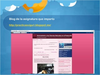 Blog de la asignatura que imparto
http://practicasviguri.blogspot.mx/
 