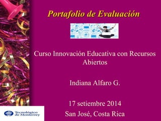 Portafolio de Evaluación 
Curso Innovación Educativa con Recursos 
Abiertos 
Indiana Alfaro G. 
17 setiembre 2014 
San José, Costa Rica 
 