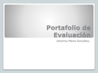 Portafolio de 
Evaluación 
Johanna Mena González. 
 