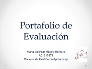 Portafolio de 
Evaluación 
Maria del Pilar Mestre Romero 
A01312671 
Modelos de Gestión de Aprendizaje 
 