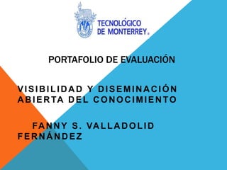 PORTAFOLIO DE EVALUACIÓN
VISIBILIDAD Y DISEMINACIÓN
ABIERTA DEL CONOCIMIENTO
FANNY S. VALLADOLID
FERNÁNDEZ
 