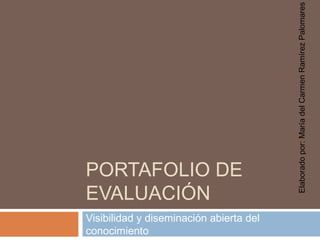 PORTAFOLIO DE 
EVALUACIÓN 
Visibilidad y diseminación abierta del 
conocimiento 
Elaborado por: María del Carmen Ramírez Palomares 
 