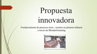 Propuesta 
innovadora 
Fortalecimiento de procesos lecto - escritos en primera infancia 
a través de Blended-learning 
 