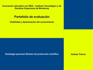 Innovación educativa con REA – Instituto Tecnológico y de
Estudios Superiores de Monterrey
Portafolio de evaluación
Visibilidad y diseminación del conocimiento
Andrea TrencoEstrategia personal difusión de producción científica
 