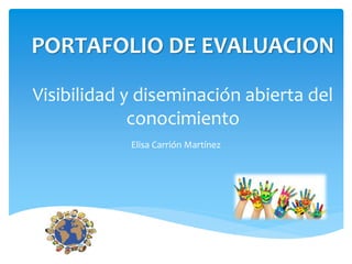 PORTAFOLIO DE EVALUACION 
Visibilidad y diseminación abierta del 
conocimiento 
Elisa Carrión Martínez 
 