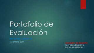 Portafolio de 
Evaluación 
MG. DANIEL AGAMA M. 
SETIEMBRE 2014 
Tecnológico de Monterrey 
Innovación Educativa 
con recursos abiertos 
 