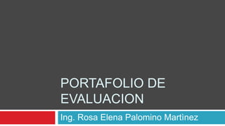 PORTAFOLIO DE 
EVALUACION 
Ing. Rosa Elena Palomino Martìnez 
 