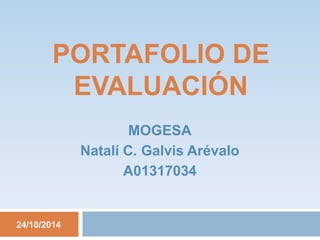 PORTAFOLIO DE 
EVALUACIÓN 
24/10/2014 
MOGESA 
Natalí C. Galvis Arévalo 
A01317034 
 