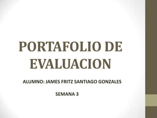 PORTAFOLIO DE
EVALUACION
ALUMNO: JAMES FRITZ SANTIAGO GONZALES
SEMANA 3
 