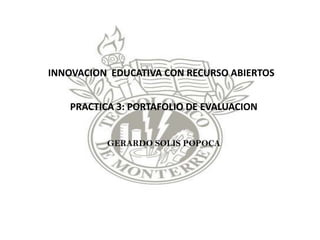 INNOVACION EDUCATIVA CON RECURSO ABIERTOS
PRACTICA 3: PORTAFOLIO DE EVALUACION
GERARDO SOLIS POPOCA
 