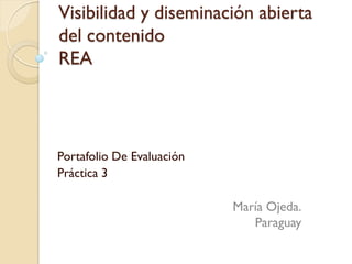 Visibilidad y diseminación abierta
del contenido
REA
Portafolio De Evaluación
Práctica 3
María Ojeda.
Paraguay
 