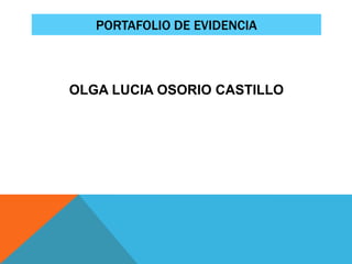 PORTAFOLIO DE EVIDENCIA
OLGA LUCIA OSORIO CASTILLO
 