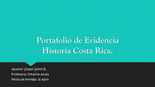 Portafolio de Evidencia
Historia Costa Rica.
Alumno: Shawn Smith B.
Profesora: Yohanna Araya
Fecha de entrega: 15 Abril
 