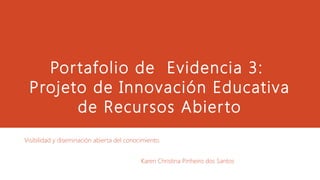 Portafolio de Evidencia 3:
Projeto de Innovación Educativa
de Recursos Abierto
Visibilidad y diseminación abierta del conocimiento.
Karen Christina Pinheiro dos Santos
 