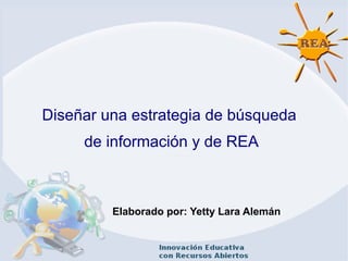 Diseñar una estrategia de búsqueda
de información y de REA
Elaborado por: Yetty Lara Alemán
 