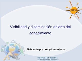 Visibilidad y diseminación abierta del
conocimiento
Elaborado por: Yetty Lara Alemán
 