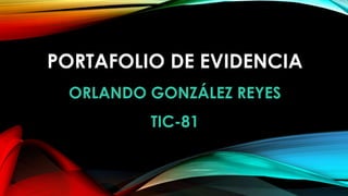 PORTAFOLIO DE EVIDENCIA
ORLANDO GONZÁLEZ REYES
TIC-81
 