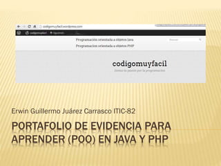 PORTAFOLIO DE EVIDENCIA PARA
APRENDER (POO) EN JAVA Y PHP
Erwin Guillermo Juárez Carrasco ITIC-82
 
