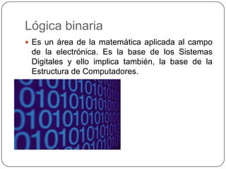 Lógica binaria
 Es un área de la matemática aplicada al campo
 de la electrónica. Es la base de los Sistemas
 Digitales y ello implica también, la base de la
 Estructura de Computadores.
 